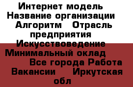 Интернет-модель › Название организации ­ Алгоритм › Отрасль предприятия ­ Искусствоведение › Минимальный оклад ­ 160 000 - Все города Работа » Вакансии   . Иркутская обл.